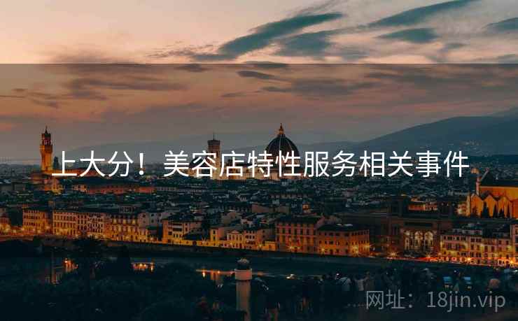 上大分!美容店特性服务相关事件 上大分!美容店特性服务相关事件