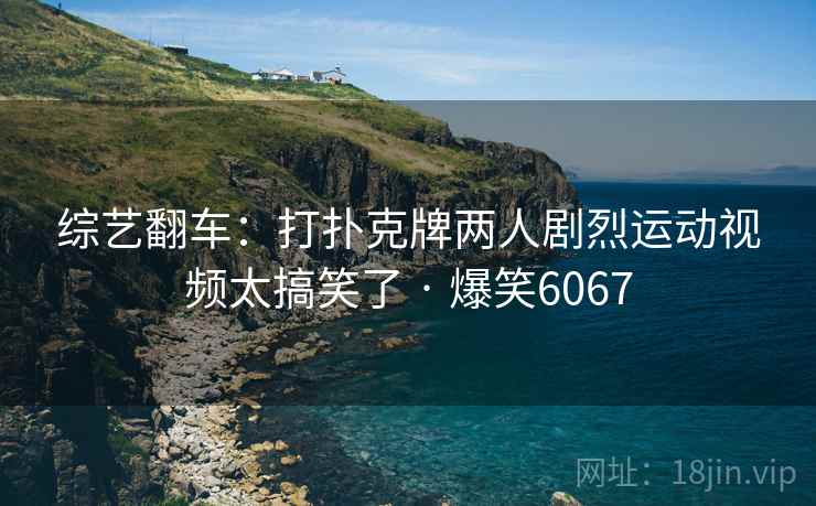 综艺翻车:打扑克牌两人剧烈运动视频太搞笑了 · 爆笑6067 综艺翻车:打扑克牌两人剧烈运动视频太搞笑了 · 爆笑6067