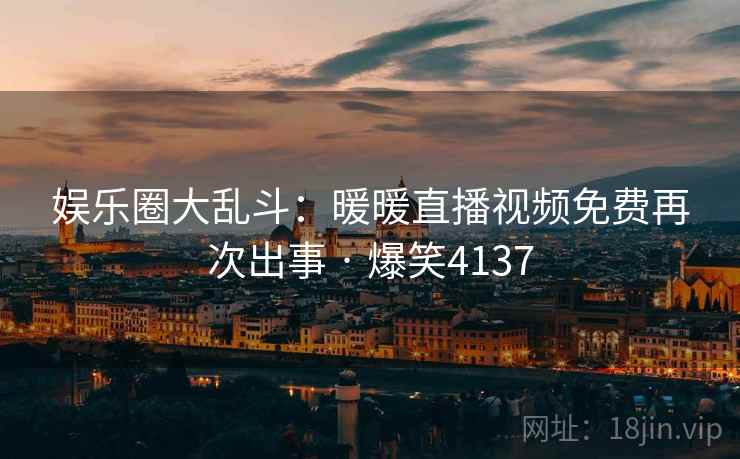 娱乐圈大乱斗:暖暖直播视频免费再次出事 · 爆笑4137 娱乐圈大乱斗:暖暖直播视频免费再次出事 · 爆笑4137