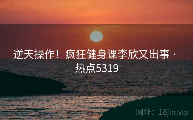 逆天操作!疯狂健身课李欣又出事 · 热点5319 逆天操作!疯狂健身课李欣又出事 · 热点5319