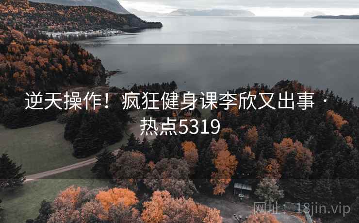 逆天操作!疯狂健身课李欣又出事 · 热点5319 逆天操作!疯狂健身课李欣又出事 · 热点5319