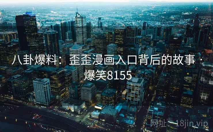 八卦爆料:歪歪漫画入口背后的故事 · 爆笑8155 八卦爆料:歪歪漫画入口背后的故事 · 爆笑8155