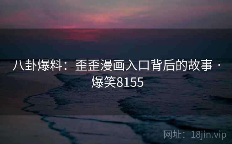 八卦爆料:歪歪漫画入口背后的故事 · 爆笑8155 八卦爆料:歪歪漫画入口背后的故事 · 爆笑8155