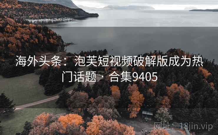 海外头条:泡芙短视频破解版成为热门话题 · 合集9405 海外头条:泡芙短视频破解版成为热门话题 · 合集9405