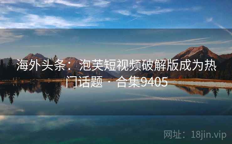 海外头条:泡芙短视频破解版成为热门话题 · 合集9405 海外头条:泡芙短视频破解版成为热门话题 · 合集9405