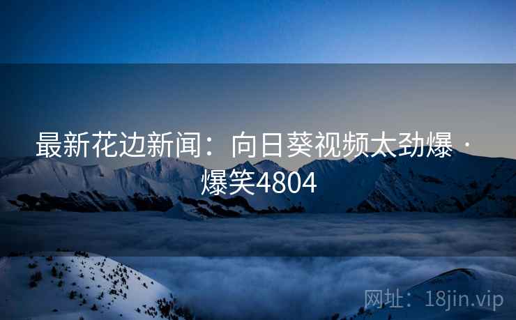最新花边新闻:向日葵视频太劲爆 · 爆笑4804 最新花边新闻:向日葵视频太劲爆 · 爆笑4804