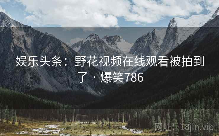 娱乐头条:野花视频在线观看被拍到了 · 爆笑786 娱乐头条:野花视频在线观看被拍到了 · 爆笑786