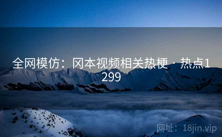 全网模仿:冈本视频相关热梗 · 热点1299 全网模仿:冈本视频相关热梗 · 热点1299