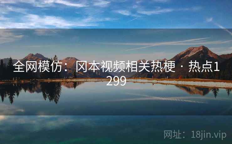 全网模仿:冈本视频相关热梗 · 热点1299 全网模仿:冈本视频相关热梗 · 热点1299