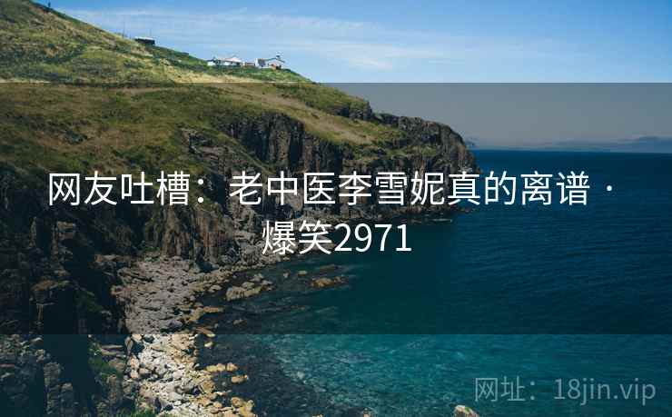 网友吐槽:老中医李雪妮真的离谱 · 爆笑2971 网友吐槽:老中医李雪妮真的离谱 · 爆笑2971