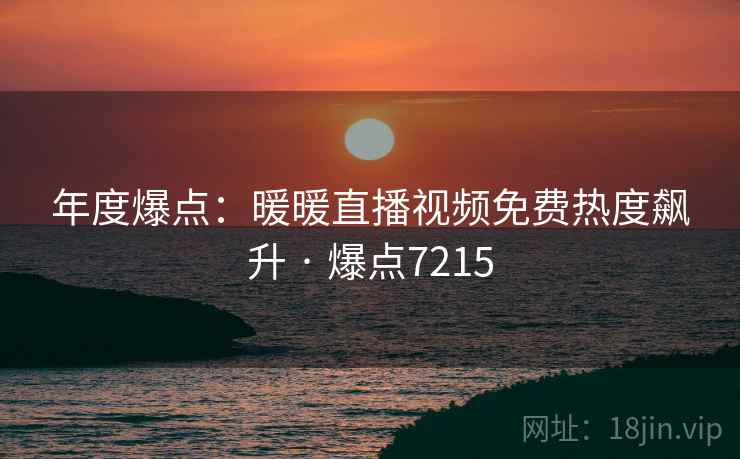 年度爆点:暖暖直播视频免费热度飙升 · 爆点7215 年度爆点:暖暖直播视频免费热度飙升 · 爆点7215
