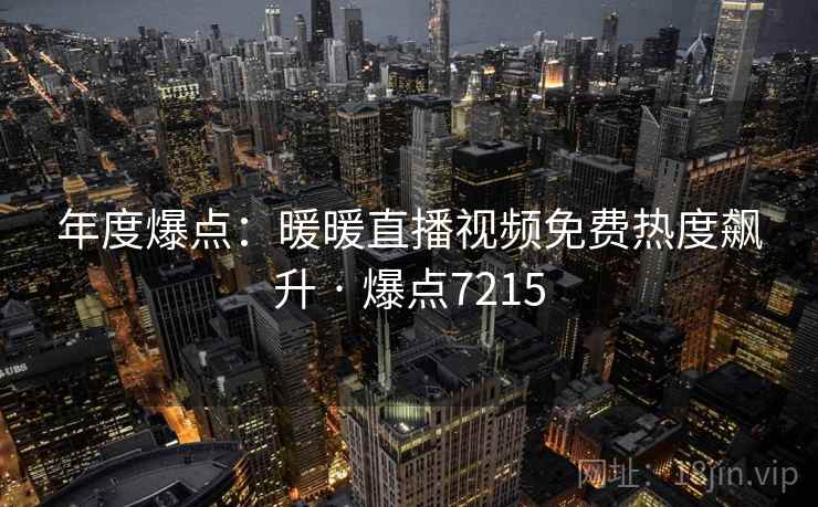 年度爆点:暖暖直播视频免费热度飙升 · 爆点7215 年度爆点:暖暖直播视频免费热度飙升 · 爆点7215