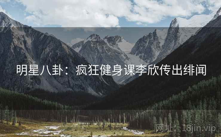 明星八卦:疯狂健身课李欣传出绯闻 明星八卦:疯狂健身课李欣传出绯闻
