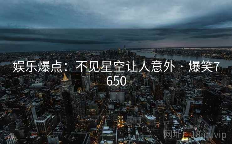 娱乐爆点:不见星空让人意外 · 爆笑7650 娱乐爆点:不见星空让人意外 · 爆笑7650