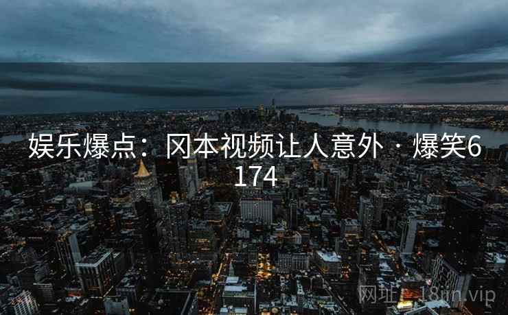 娱乐爆点:冈本视频让人意外 · 爆笑6174 娱乐爆点:冈本视频让人意外 · 爆笑6174