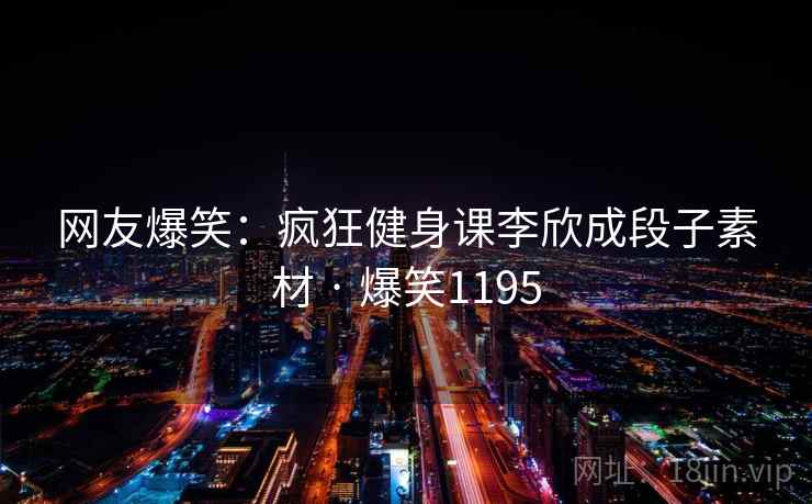 网友爆笑:疯狂健身课李欣成段子素材 · 爆笑1195 网友爆笑:疯狂健身课李欣成段子素材 · 爆笑1195
