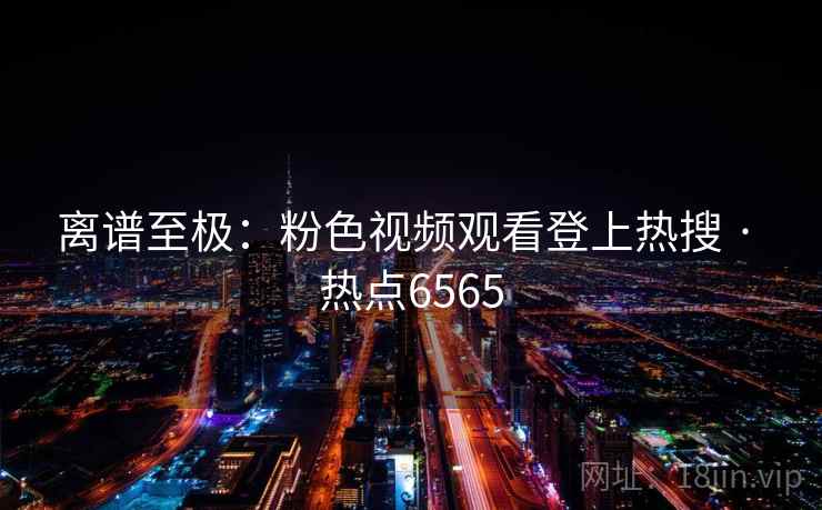 离谱至极:粉色视频观看登上热搜 · 热点6565 离谱至极:粉色视频观看登上热搜 · 热点6565