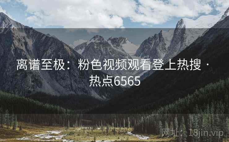 离谱至极:粉色视频观看登上热搜 · 热点6565 离谱至极:粉色视频观看登上热搜 · 热点6565