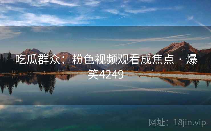 吃瓜群众:粉色视频观看成焦点 · 爆笑4249 吃瓜群众:粉色视频观看成焦点 · 爆笑4249