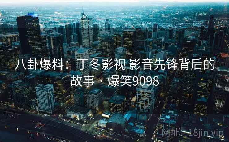 八卦爆料:丁冬影视 影音先锋背后的故事 · 爆笑9098 八卦爆料:丁冬影视 影音先锋背后的故事 · 爆笑9098