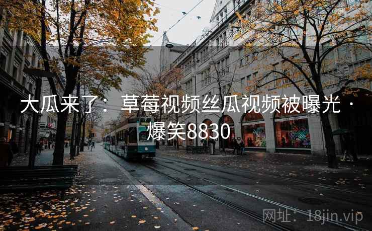 大瓜来了:草莓视频丝瓜视频被曝光 · 爆笑8830 大瓜来了:草莓视频丝瓜视频被曝光 · 爆笑8830