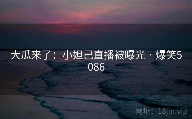 大瓜来了:小妲己直播被曝光 · 爆笑5086 大瓜来了:小妲己直播被曝光 · 爆笑5086