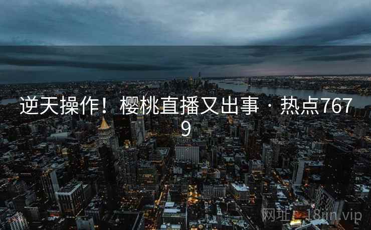 逆天操作!樱桃直播又出事 · 热点7679 逆天操作!樱桃直播又出事 · 热点7679