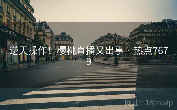 逆天操作!樱桃直播又出事 · 热点7679 逆天操作!樱桃直播又出事 · 热点7679
