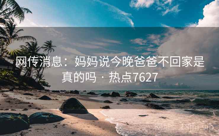 网传消息:妈妈说今晚爸爸不回家是真的吗 · 热点7627 网传消息:妈妈说今晚爸爸不回家是真的吗 · 热点7627