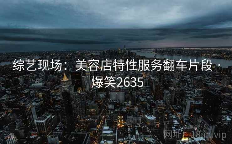 综艺现场:美容店特性服务翻车片段 · 爆笑2635 综艺现场:美容店特性服务翻车片段 · 爆笑2635