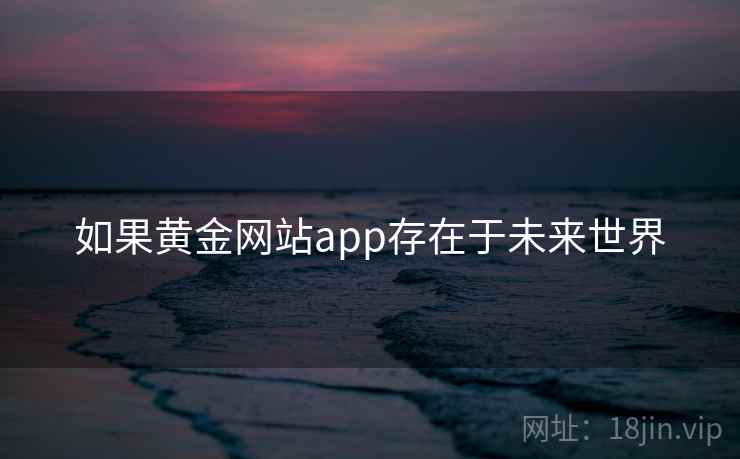 如果黄金网站app存在于未来世界 如果黄金网站app存在于未来世界
