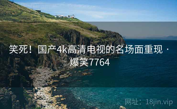 笑死!国产4k高清电视的名场面重现 · 爆笑7764 笑死!国产4k高清电视的名场面重现 · 爆笑7764
