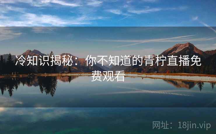 冷知识揭秘:你不知道的青柠直播免费观看 冷知识揭秘:你不知道的青柠直播免费观看