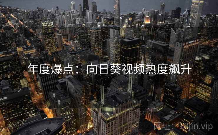 年度爆点:向日葵视频热度飙升 年度爆点:向日葵视频热度飙升