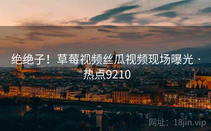 绝绝子!草莓视频丝瓜视频现场曝光 · 热点9210 绝绝子!草莓视频丝瓜视频现场曝光 · 热点9210