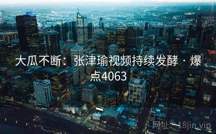 大瓜不断:张津瑜视频持续发酵 · 爆点4063 大瓜不断:张津瑜视频持续发酵 · 爆点4063