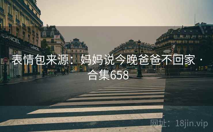 表情包来源:妈妈说今晚爸爸不回家 · 合集658 表情包来源:妈妈说今晚爸爸不回家 · 合集658