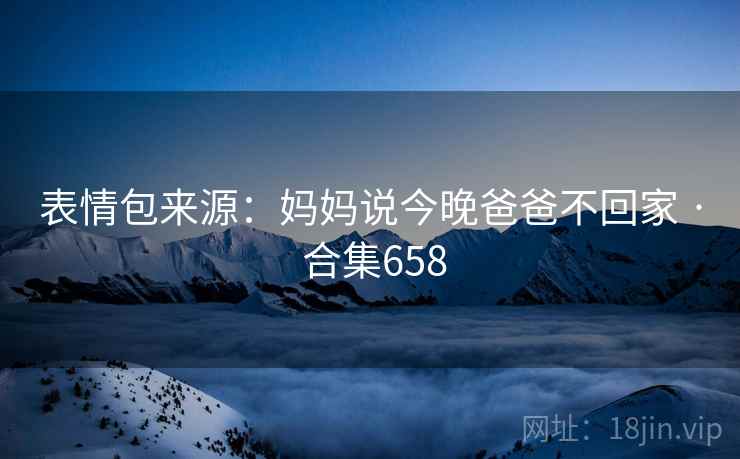 表情包来源:妈妈说今晚爸爸不回家 · 合集658 表情包来源:妈妈说今晚爸爸不回家 · 合集658