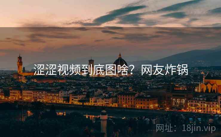 涩涩视频到底图啥?网友炸锅 涩涩视频到底图啥?网友炸锅