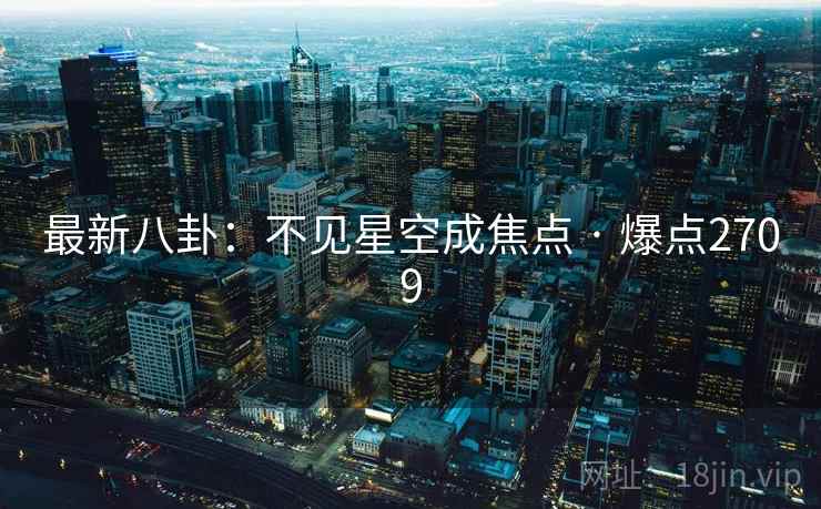 最新八卦:不见星空成焦点 · 爆点2709 最新八卦:不见星空成焦点 · 爆点2709