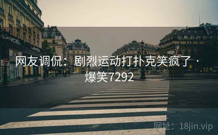 网友调侃:剧烈运动打扑克笑疯了 · 爆笑7292 网友调侃:剧烈运动打扑克笑疯了 · 爆笑7292