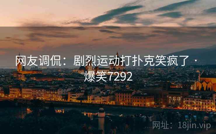 网友调侃:剧烈运动打扑克笑疯了 · 爆笑7292 网友调侃:剧烈运动打扑克笑疯了 · 爆笑7292