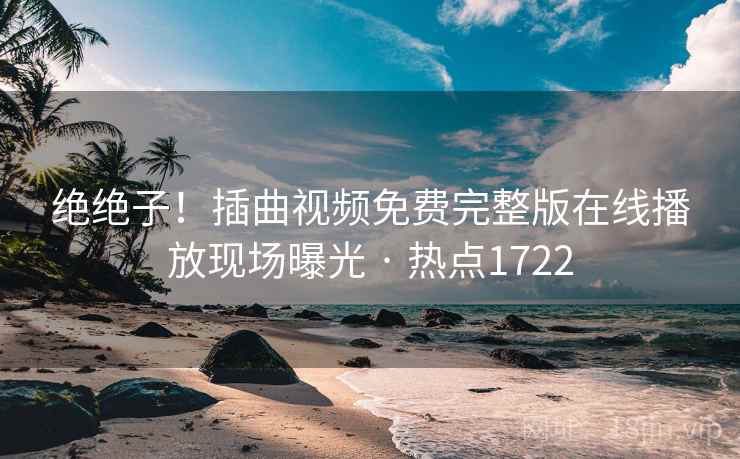 绝绝子!插曲视频免费完整版在线播放现场曝光 · 热点1722 绝绝子!插曲视频免费完整版在线播放现场曝光 · 热点1722