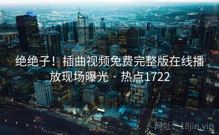 绝绝子!插曲视频免费完整版在线播放现场曝光 · 热点1722 绝绝子!插曲视频免费完整版在线播放现场曝光 · 热点1722
