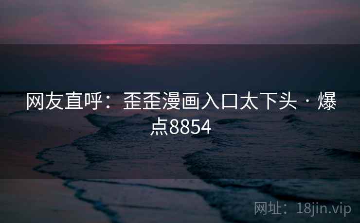 网友直呼:歪歪漫画入口太下头 · 爆点8854 网友直呼:歪歪漫画入口太下头 · 爆点8854