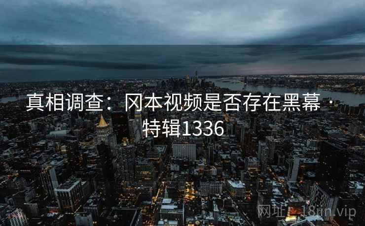 真相调查:冈本视频是否存在黑幕 · 特辑1336 真相调查:冈本视频是否存在黑幕 · 特辑1336