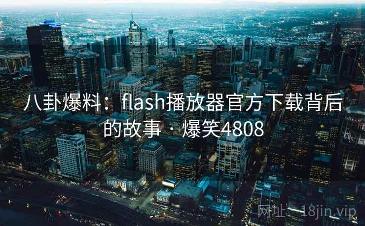 八卦爆料:flash播放器官方下载背后的故事 · 爆笑4808 八卦爆料:flash播放器官方下载背后的故事 · 爆笑4808
