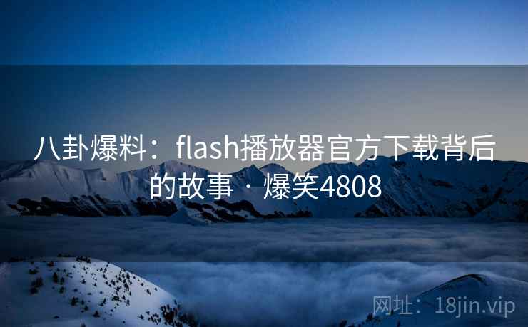八卦爆料:flash播放器官方下载背后的故事 · 爆笑4808 八卦爆料:flash播放器官方下载背后的故事 · 爆笑4808