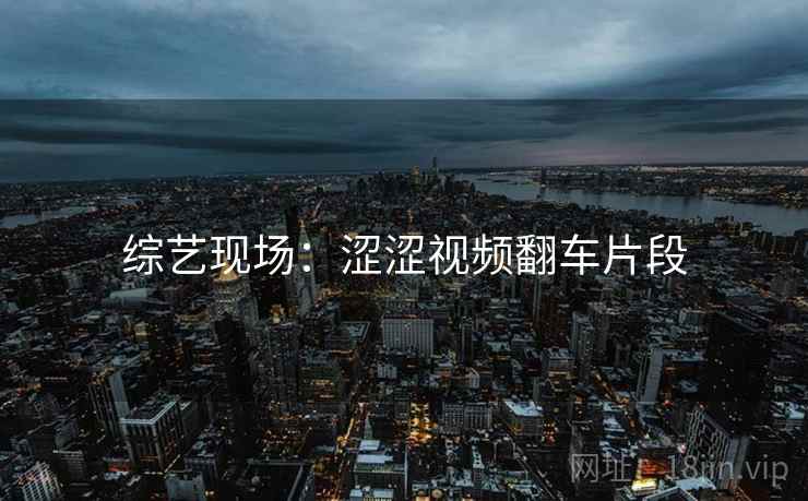 综艺现场:涩涩视频翻车片段 综艺现场:涩涩视频翻车片段