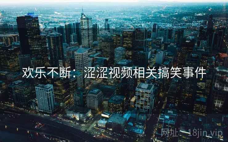 欢乐不断:涩涩视频相关搞笑事件 欢乐不断:涩涩视频相关搞笑事件